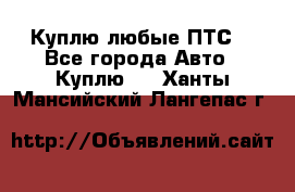 Куплю любые ПТС. - Все города Авто » Куплю   . Ханты-Мансийский,Лангепас г.